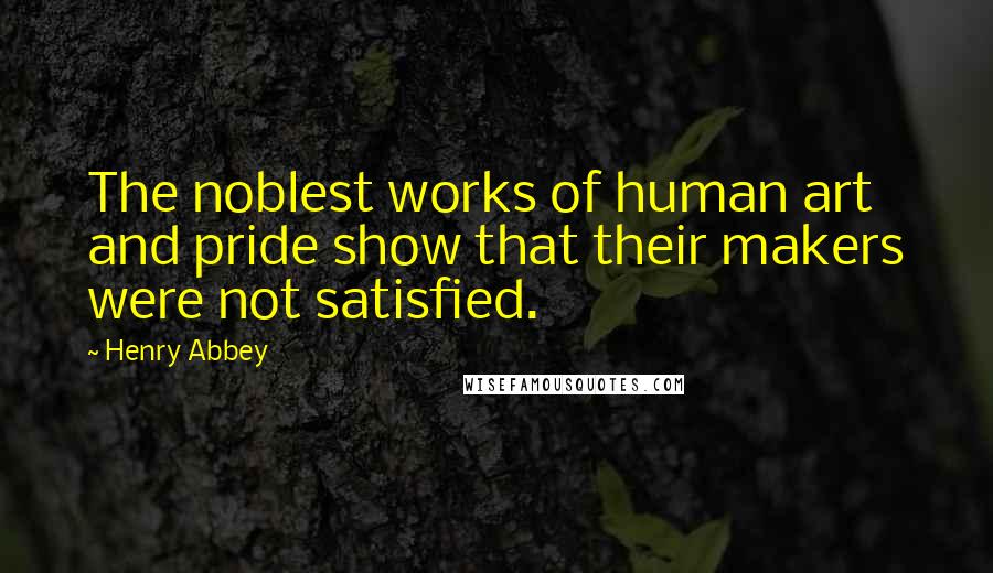 Henry Abbey Quotes: The noblest works of human art and pride show that their makers were not satisfied.