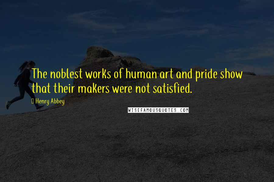 Henry Abbey Quotes: The noblest works of human art and pride show that their makers were not satisfied.