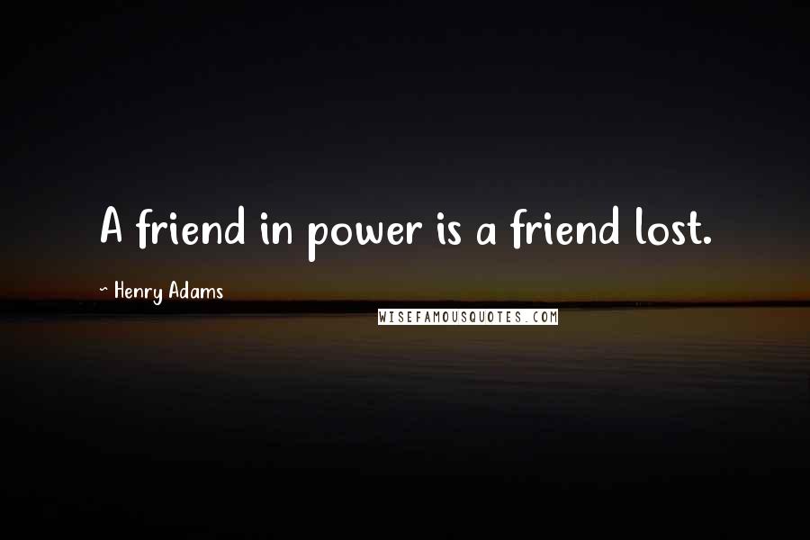 Henry Adams Quotes: A friend in power is a friend lost.