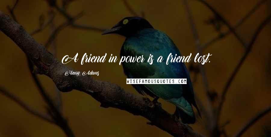Henry Adams Quotes: A friend in power is a friend lost.