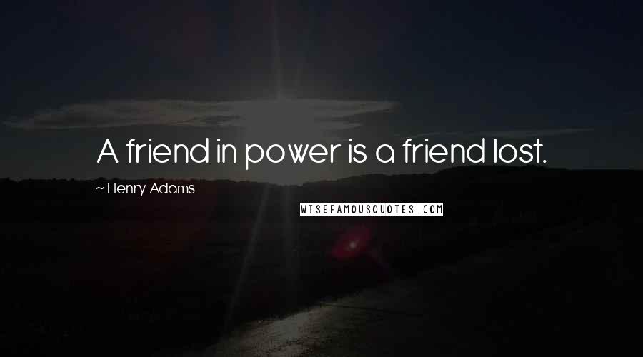 Henry Adams Quotes: A friend in power is a friend lost.