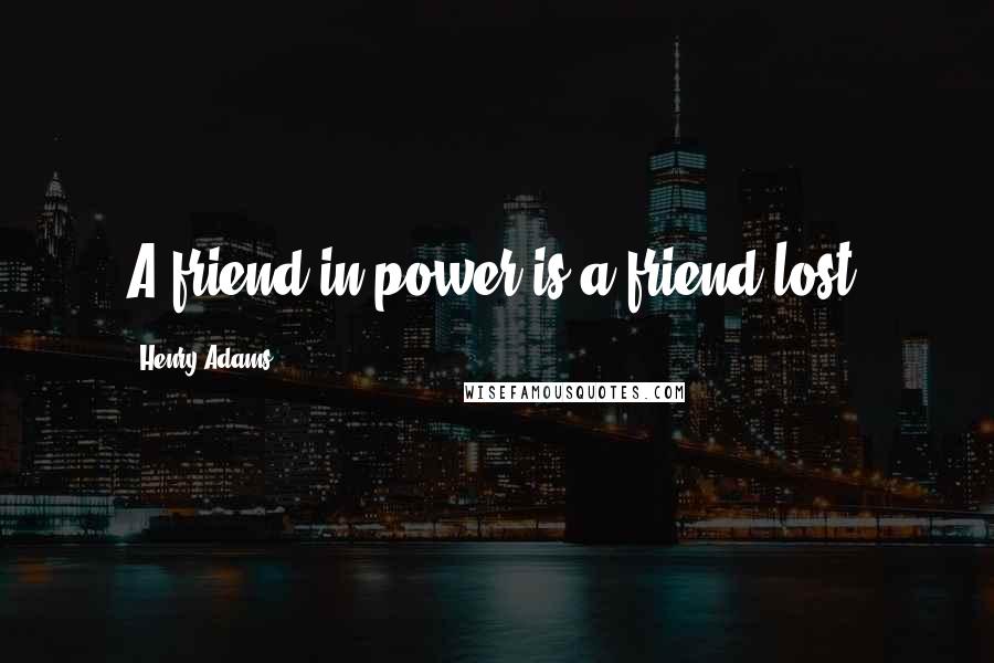 Henry Adams Quotes: A friend in power is a friend lost.