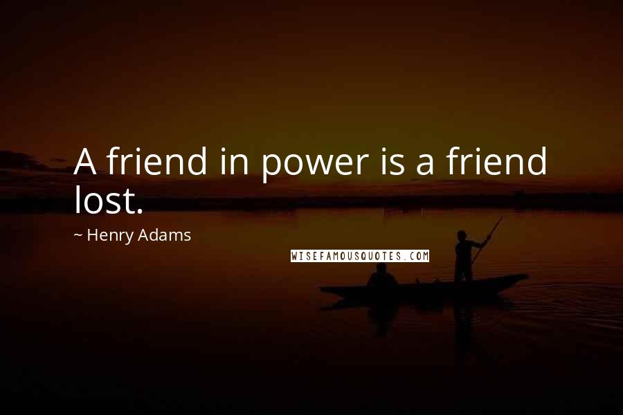 Henry Adams Quotes: A friend in power is a friend lost.