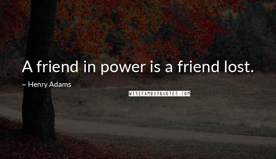 Henry Adams Quotes: A friend in power is a friend lost.