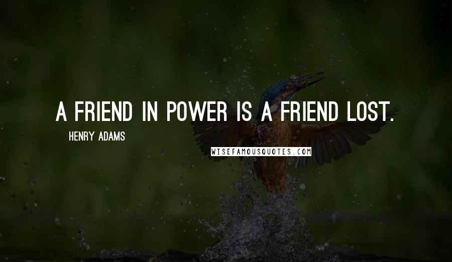 Henry Adams Quotes: A friend in power is a friend lost.