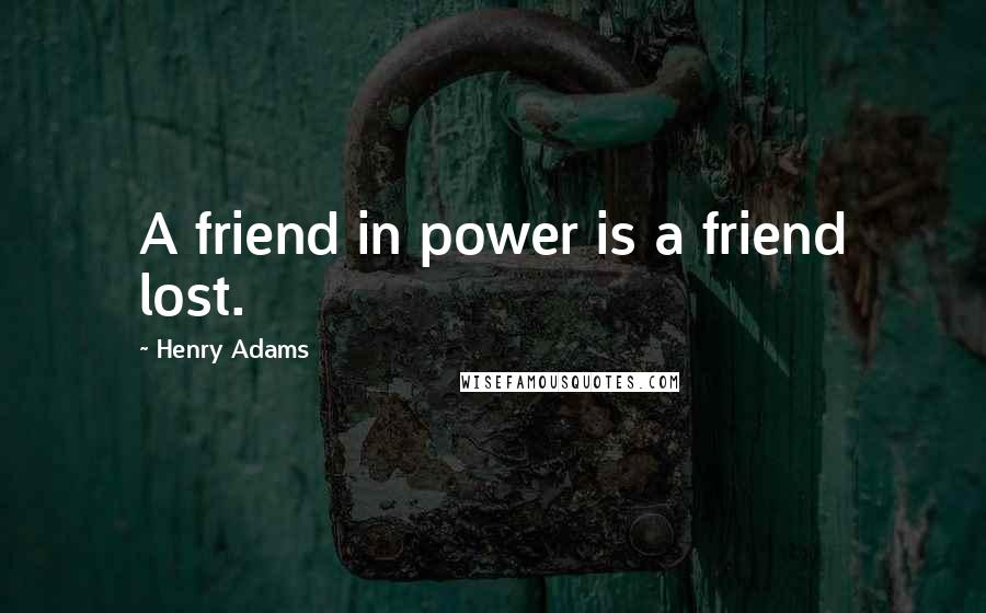 Henry Adams Quotes: A friend in power is a friend lost.