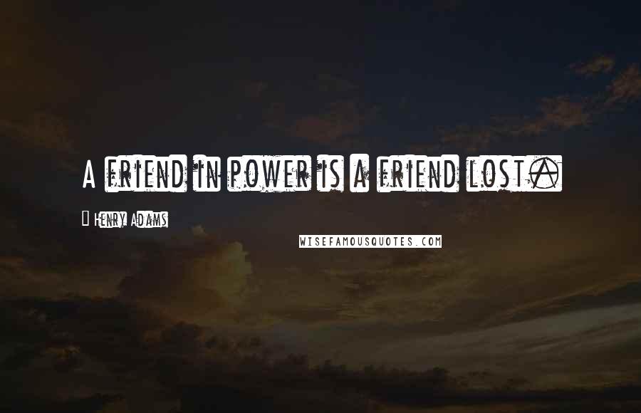 Henry Adams Quotes: A friend in power is a friend lost.