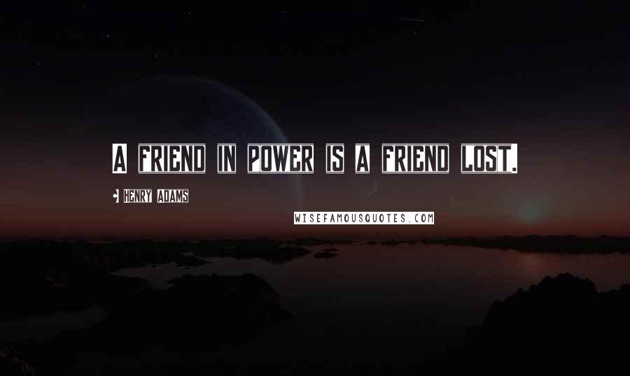 Henry Adams Quotes: A friend in power is a friend lost.