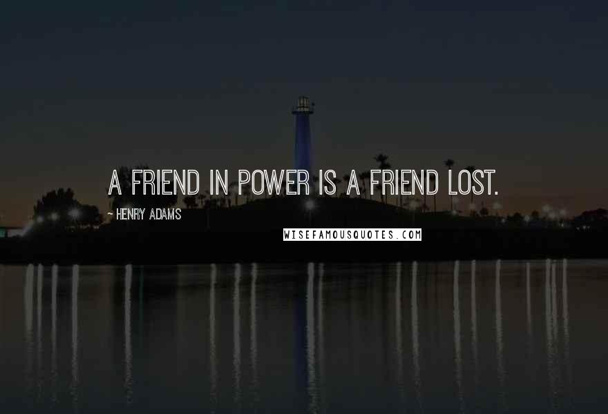 Henry Adams Quotes: A friend in power is a friend lost.