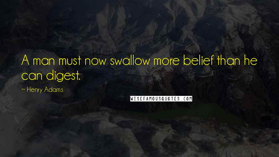 Henry Adams Quotes: A man must now swallow more belief than he can digest.