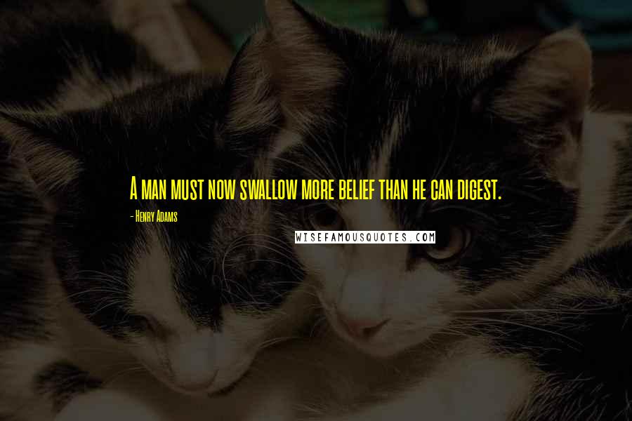 Henry Adams Quotes: A man must now swallow more belief than he can digest.