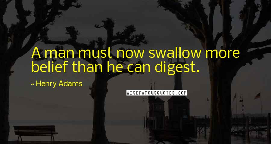 Henry Adams Quotes: A man must now swallow more belief than he can digest.