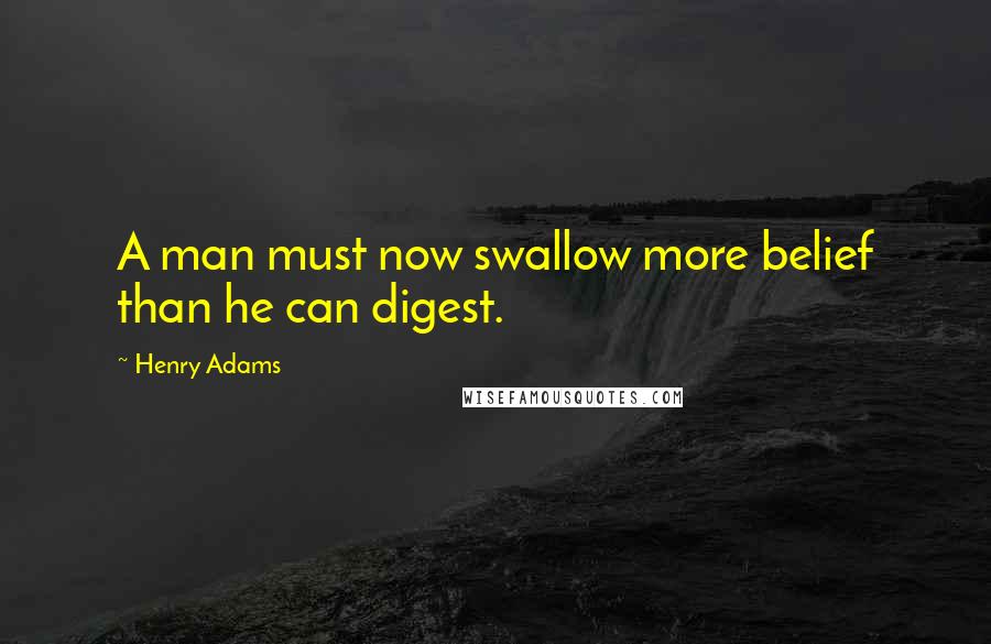 Henry Adams Quotes: A man must now swallow more belief than he can digest.