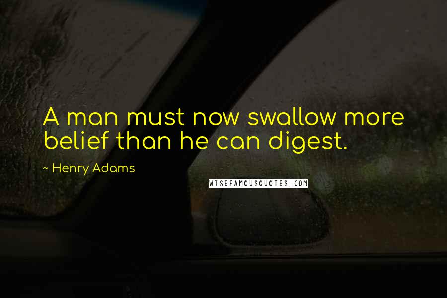 Henry Adams Quotes: A man must now swallow more belief than he can digest.