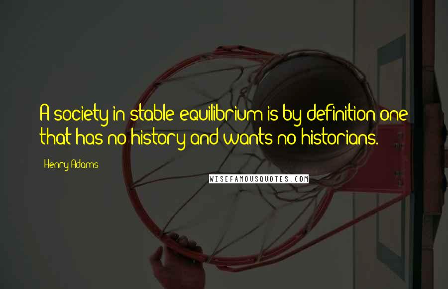 Henry Adams Quotes: A society in stable equilibrium is-by definition-one that has no history and wants no historians.