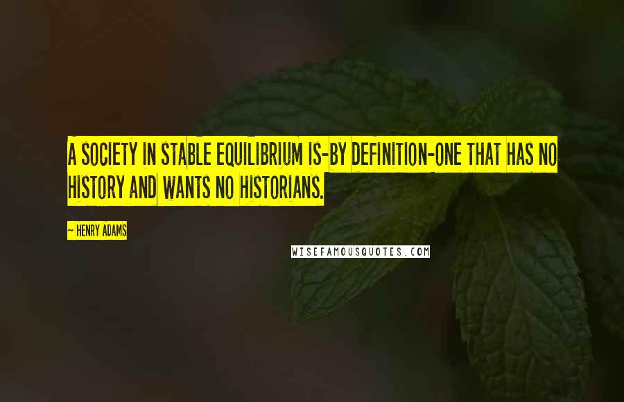 Henry Adams Quotes: A society in stable equilibrium is-by definition-one that has no history and wants no historians.