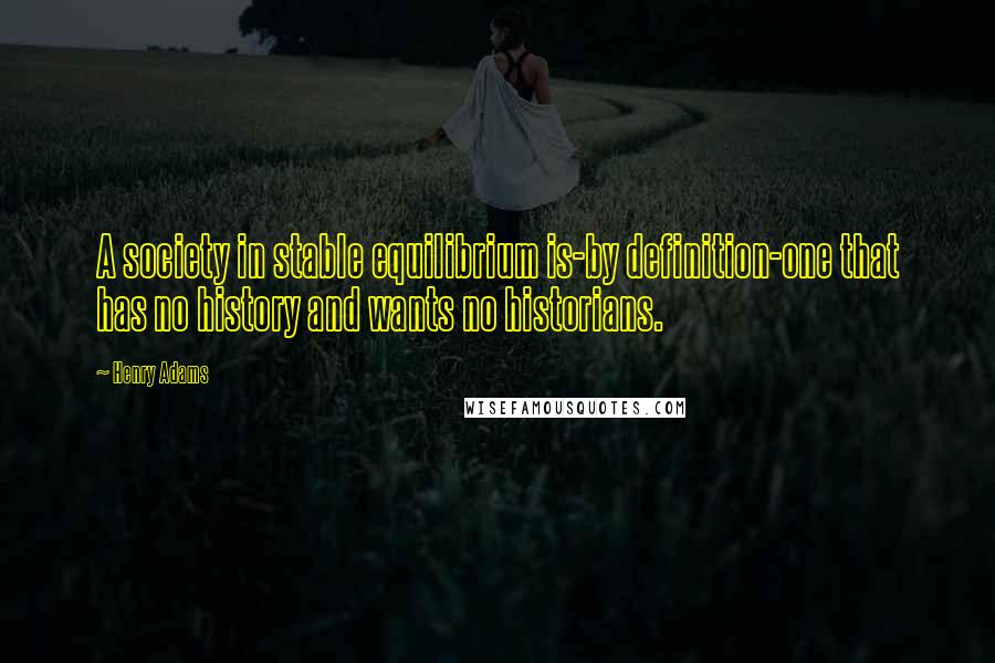 Henry Adams Quotes: A society in stable equilibrium is-by definition-one that has no history and wants no historians.