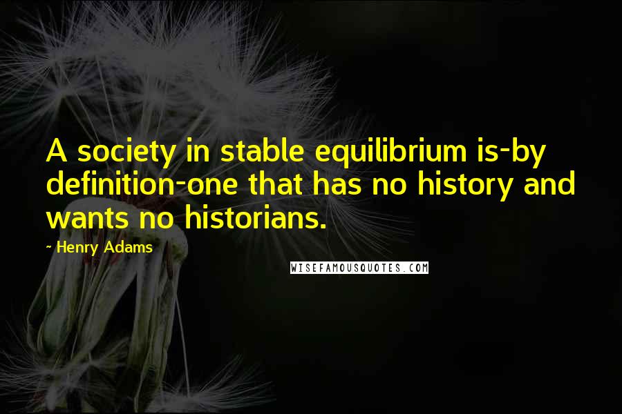 Henry Adams Quotes: A society in stable equilibrium is-by definition-one that has no history and wants no historians.