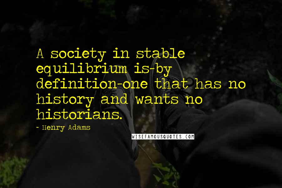 Henry Adams Quotes: A society in stable equilibrium is-by definition-one that has no history and wants no historians.