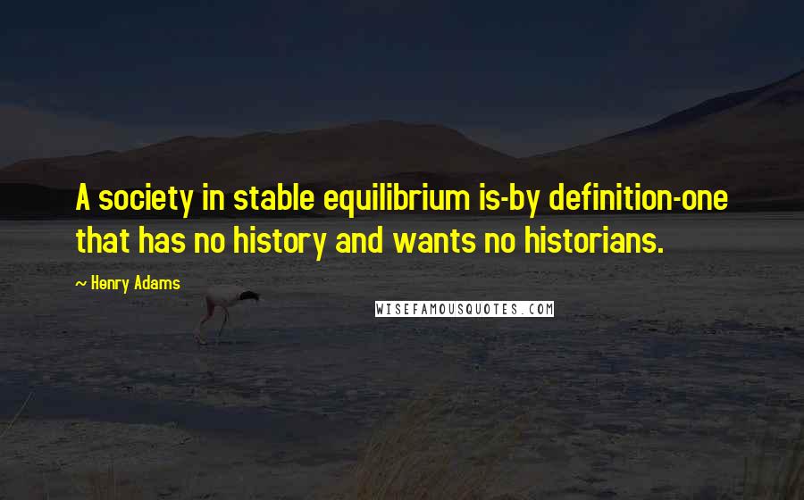 Henry Adams Quotes: A society in stable equilibrium is-by definition-one that has no history and wants no historians.