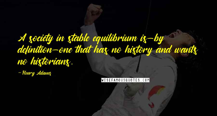 Henry Adams Quotes: A society in stable equilibrium is-by definition-one that has no history and wants no historians.