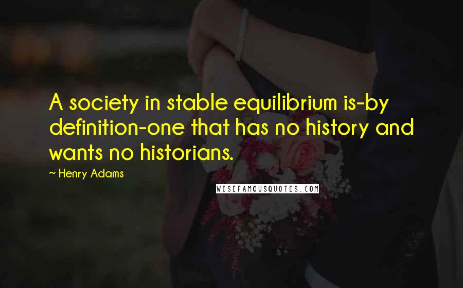 Henry Adams Quotes: A society in stable equilibrium is-by definition-one that has no history and wants no historians.