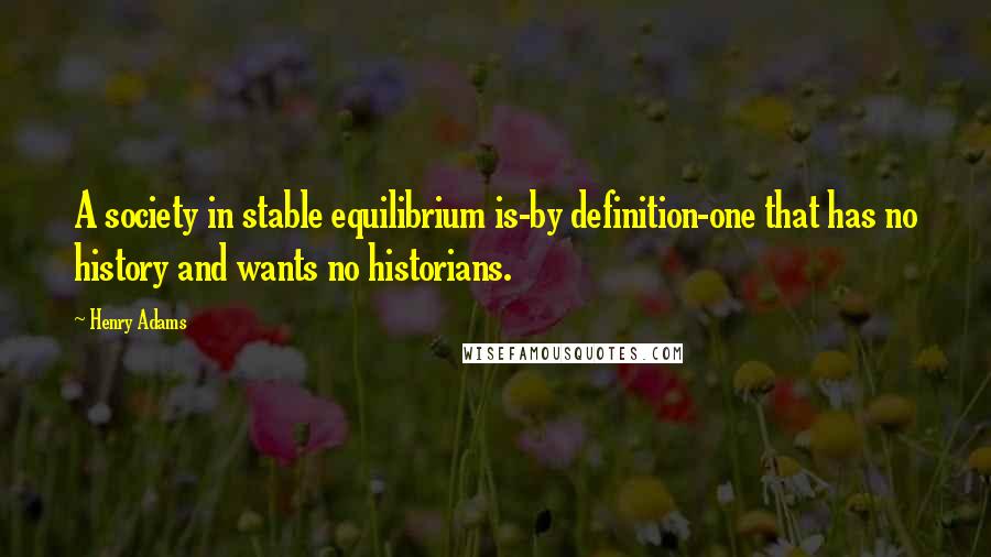 Henry Adams Quotes: A society in stable equilibrium is-by definition-one that has no history and wants no historians.