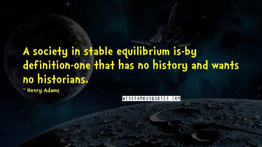 Henry Adams Quotes: A society in stable equilibrium is-by definition-one that has no history and wants no historians.