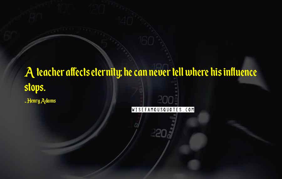 Henry Adams Quotes: A teacher affects eternity; he can never tell where his influence stops.