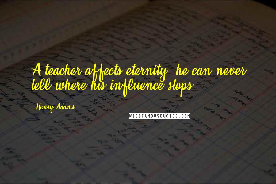 Henry Adams Quotes: A teacher affects eternity; he can never tell where his influence stops.