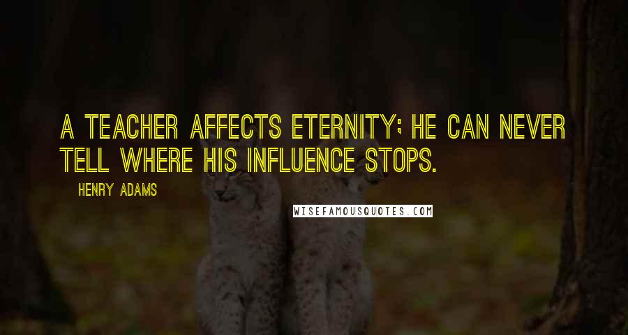 Henry Adams Quotes: A teacher affects eternity; he can never tell where his influence stops.