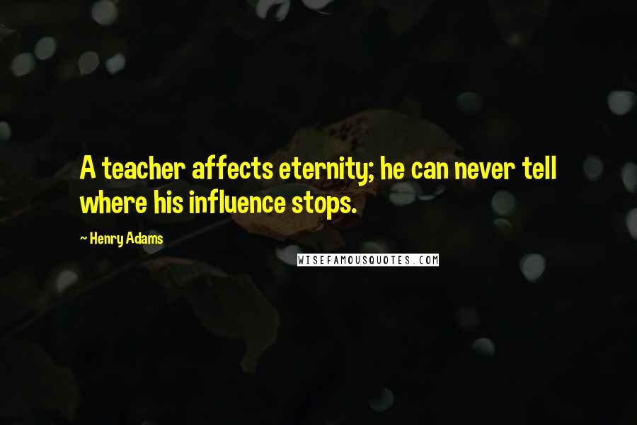 Henry Adams Quotes: A teacher affects eternity; he can never tell where his influence stops.