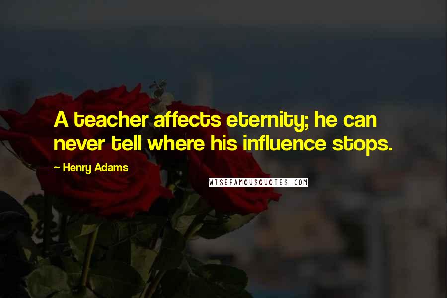 Henry Adams Quotes: A teacher affects eternity; he can never tell where his influence stops.