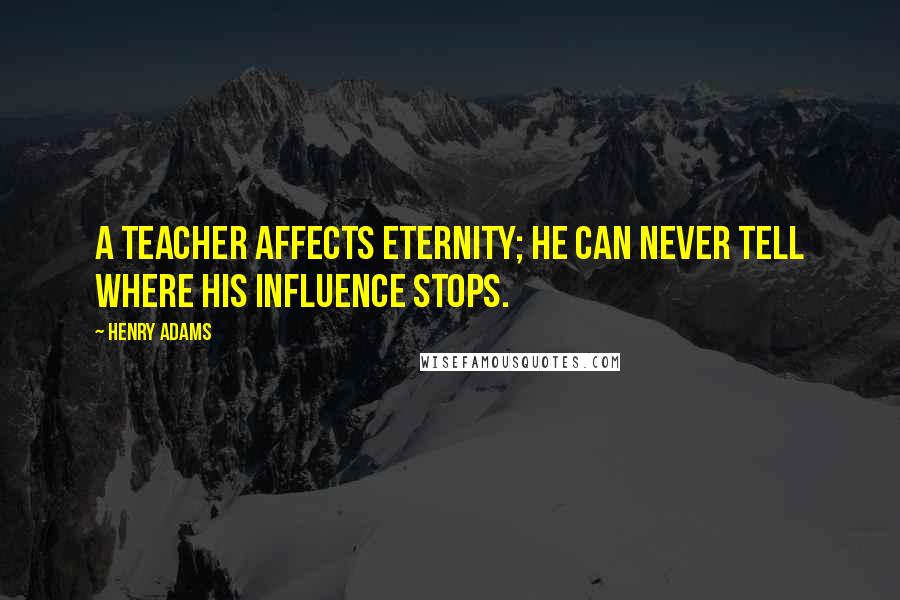 Henry Adams Quotes: A teacher affects eternity; he can never tell where his influence stops.