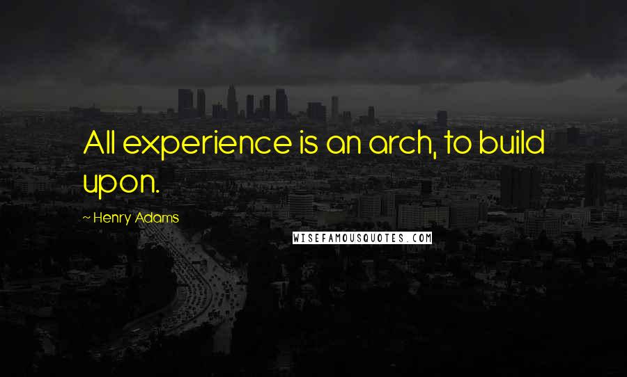 Henry Adams Quotes: All experience is an arch, to build upon.