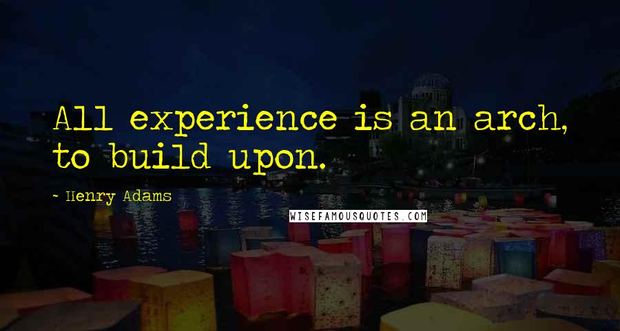Henry Adams Quotes: All experience is an arch, to build upon.