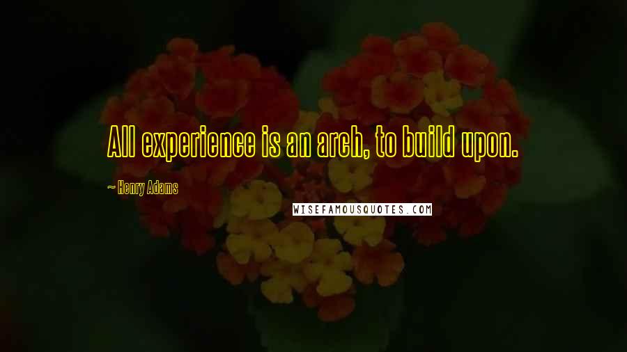 Henry Adams Quotes: All experience is an arch, to build upon.