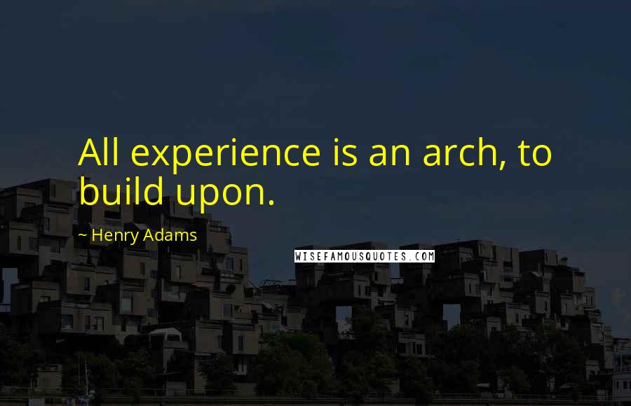 Henry Adams Quotes: All experience is an arch, to build upon.