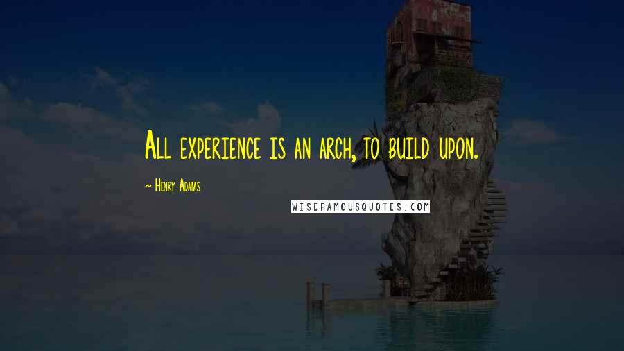 Henry Adams Quotes: All experience is an arch, to build upon.