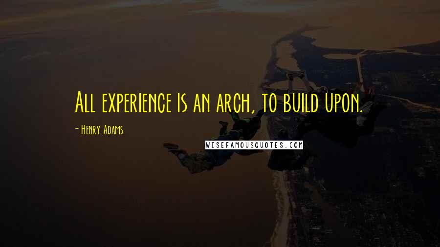 Henry Adams Quotes: All experience is an arch, to build upon.