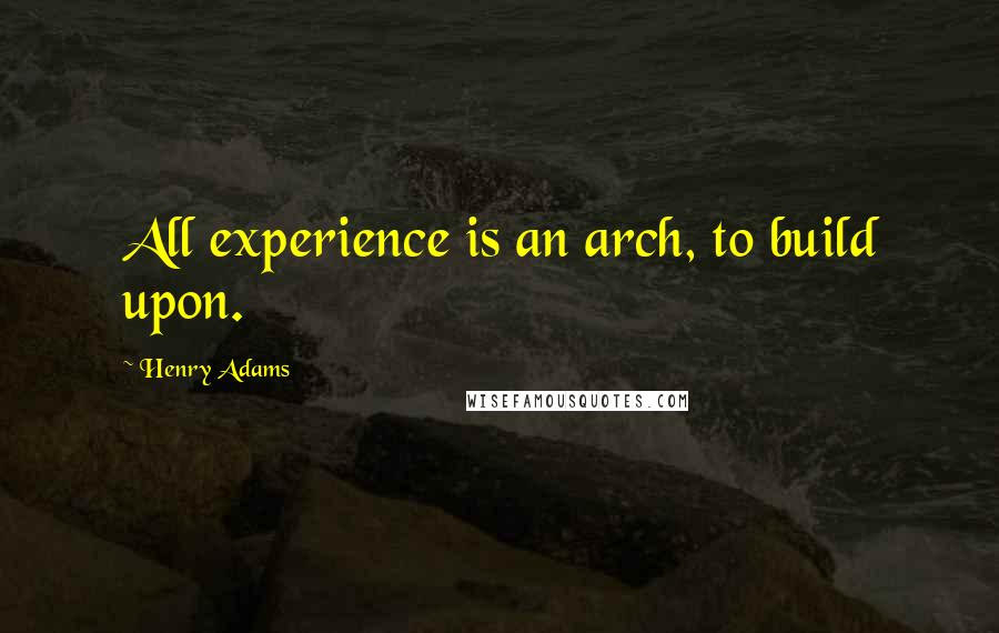 Henry Adams Quotes: All experience is an arch, to build upon.