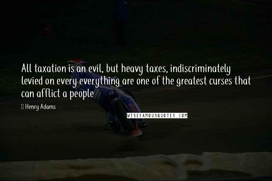 Henry Adams Quotes: All taxation is an evil, but heavy taxes, indiscriminately levied on every everything are one of the greatest curses that can afflict a people
