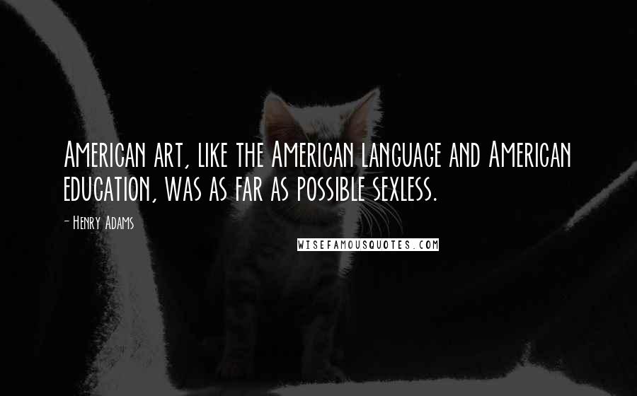 Henry Adams Quotes: American art, like the American language and American education, was as far as possible sexless.