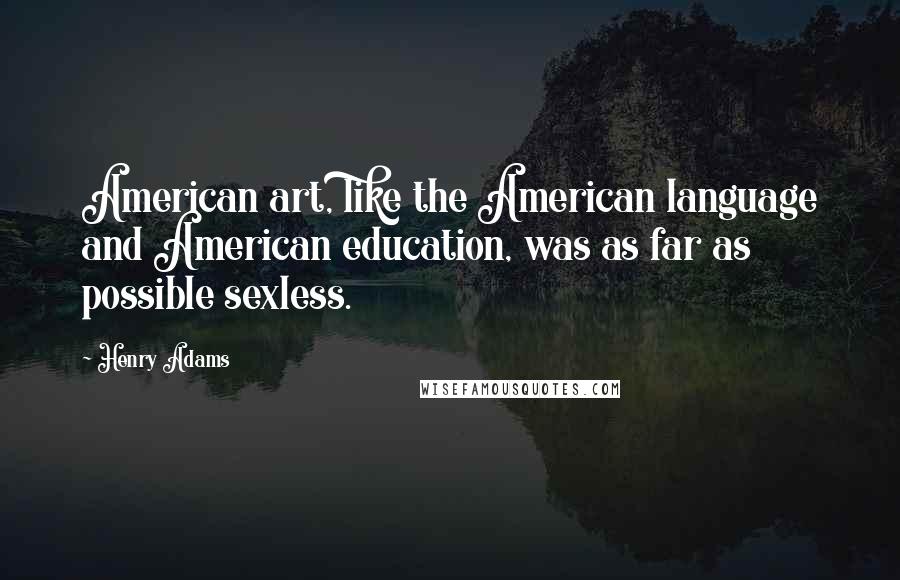 Henry Adams Quotes: American art, like the American language and American education, was as far as possible sexless.