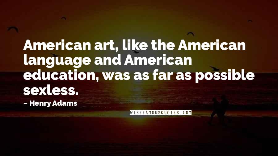 Henry Adams Quotes: American art, like the American language and American education, was as far as possible sexless.