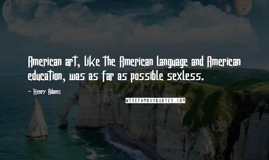 Henry Adams Quotes: American art, like the American language and American education, was as far as possible sexless.