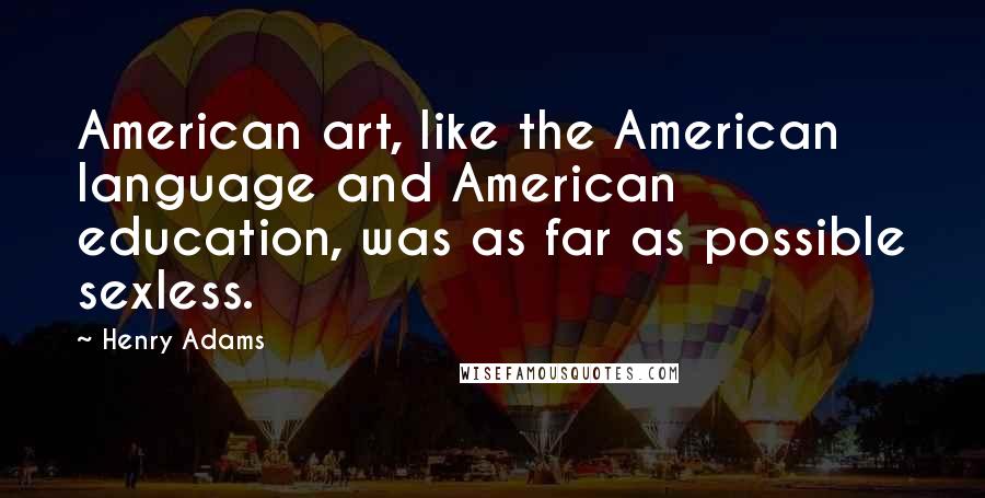 Henry Adams Quotes: American art, like the American language and American education, was as far as possible sexless.