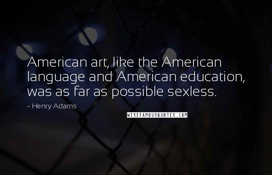 Henry Adams Quotes: American art, like the American language and American education, was as far as possible sexless.