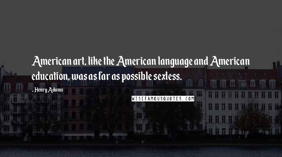 Henry Adams Quotes: American art, like the American language and American education, was as far as possible sexless.