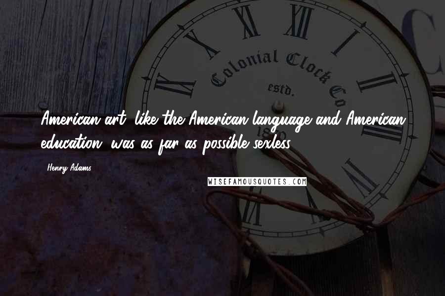 Henry Adams Quotes: American art, like the American language and American education, was as far as possible sexless.